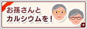 お孫さんと一緒に、カルシウムを！