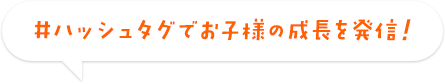 #ハッシュタグでお子様の成長を発信！