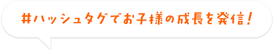 #ハッシュタグでお子様の成長を発信！