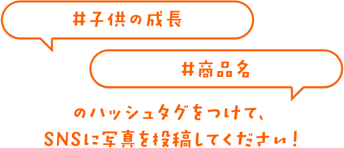 #子供の成長　#商品名のハッシュタグをつけて、SNSに写真を投稿してください！