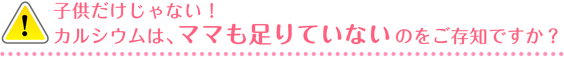 ！子供だけじゃない！カルシウムは、ママも足りていないのをご存知ですか？