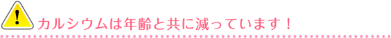 カルシウムは年齢と共に減っています！