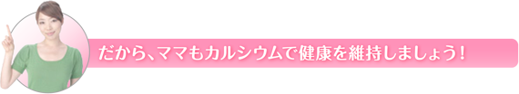 だから、ママもカルシウムで健康を維持しましょう！