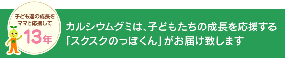 カルシウムグミは、子どもたちの成長を応援する「スクスクのっぽくん」がお届け致します