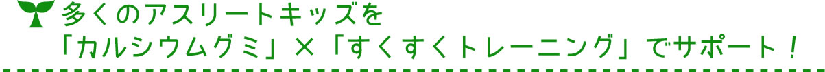 多くのアスリートキッズを「カルシウムグミ」×「すくすくトレーニング」でサポート！