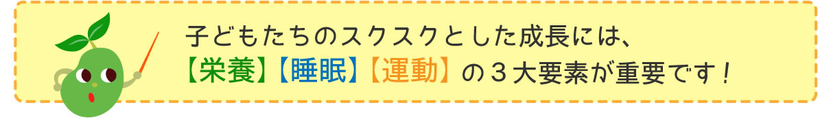 子どもたちのスクスクとした成長には、【栄養】【睡眠】【運動】の３大要素が重要です！