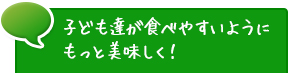 子ども達が食べやすいようにもっと美味しく！