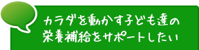 カラダを動かす子ども達の栄養補給をサポートしたい
