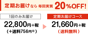 定期お届けなら毎回実質20％OFF！ １回のみお届け22,800円+税（+送料756円）→定期お届けコース21,660円+税(送料無料)