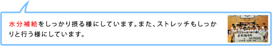 水分補給をしっかり摂る様にしています。また、ストレッチもしっかりと行う様にしています。