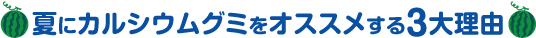夏にカルシウムグミをオススメする3大理由