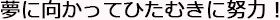 夢に向かってひたむきに努力！