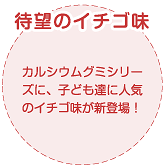 カルシウムグミシリーズに、子ども達に人気のイチゴ味が新登場！待望のイチゴ味