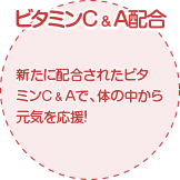 新たに配合されたビタミンCで、体の中から元気を応援！ビタミンCとAを配合