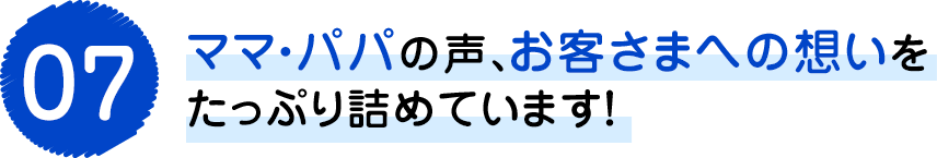 ママ・パパの声、お客様への想いをたっぷり詰めています！