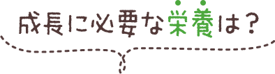 成長に必要な栄養は？