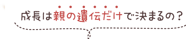 成長は親の遺伝だけで決まるの？