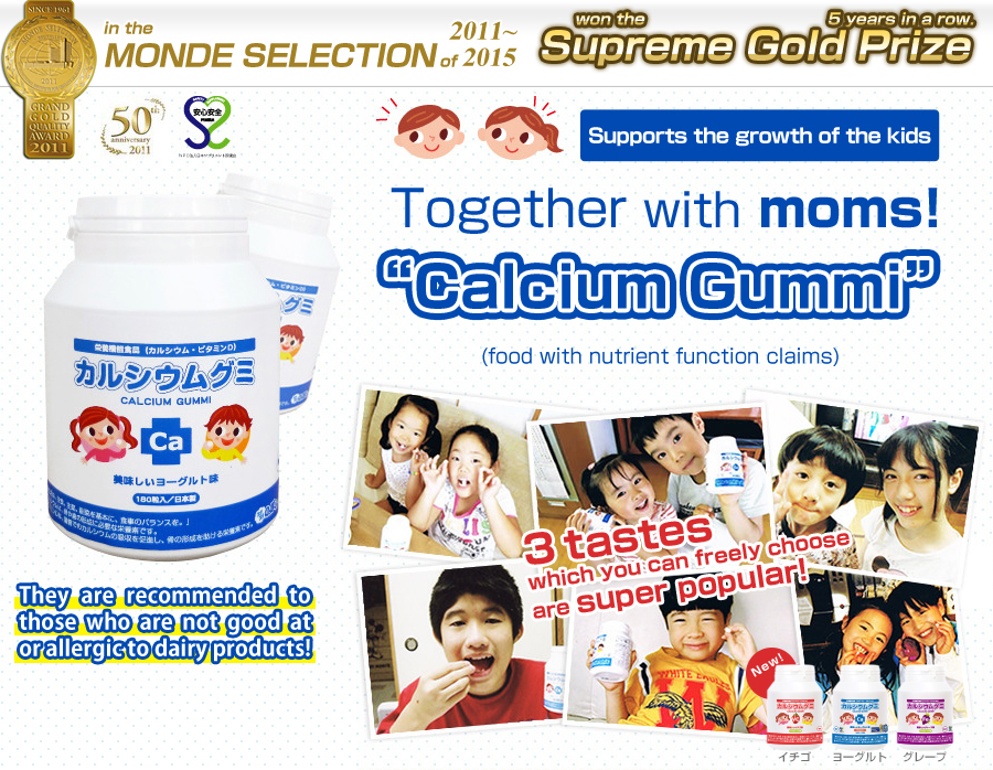 Calcium Gummi has won the “Supreme Gold Prize” in the Monde Selection of 2011, 2012, 2013, 2014, and 2015, five years in a row! Supports the growth of the kids together with moms! “Calcium Gummi” (food with nutrient function claims)