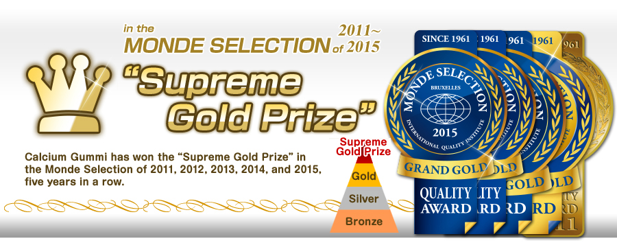 Calcium Gummi has won the “Supreme Gold Prize” in the Monde Selection of 2011, 2012, 2013, 2014, and 2015, five years in a row.