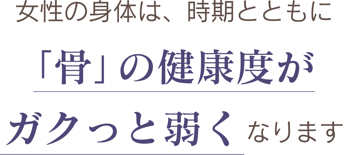 女性の身体は、時期とともに「骨」の健康度がガクっと弱くなります