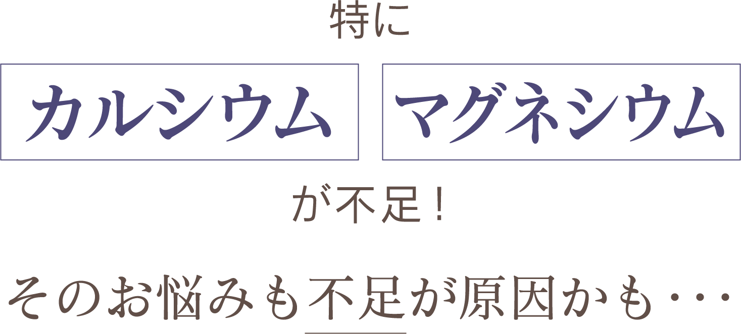 特に「カルシウム」「マグネシウム」が不足！そのお悩みも不足が原因かも・・・