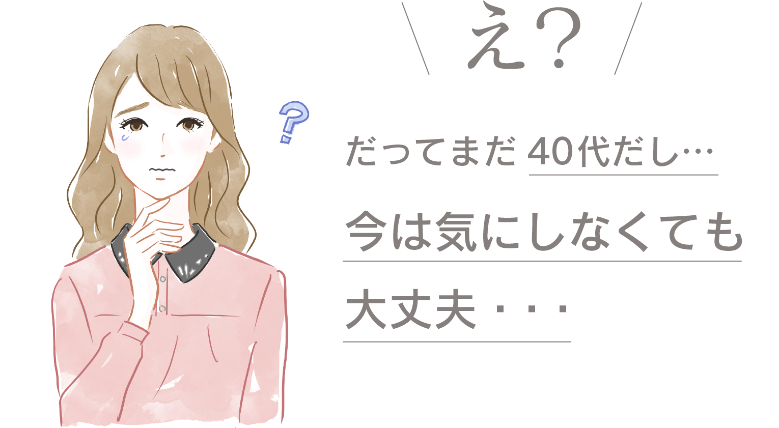 え?だってまだ40代だし…今は気にしなくても大丈夫・・・